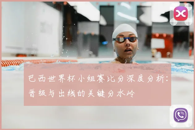 巴西世界杯小组赛比分深度分析:晋级与出线的关键分水岭