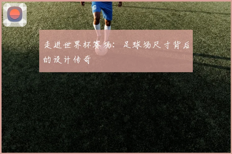 走进世界杯赛场:足球场尺寸背后的设计传奇
