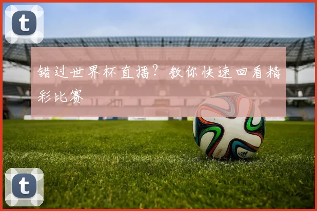 错过世界杯直播？教你快速回看精彩比赛