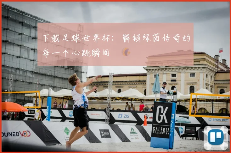 下载足球世界杯:解锁绿茵传奇的每一个心跳瞬间