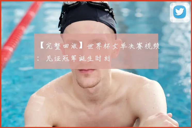 【完整回放】世界杯女单决赛视频:见证冠军诞生时刻