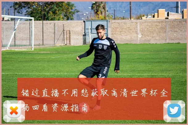 错过直播不用愁获取高清世界杯全场回看资源指南