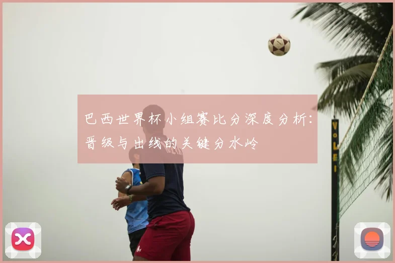 巴西世界杯小组赛比分深度分析:晋级与出线的关键分水岭