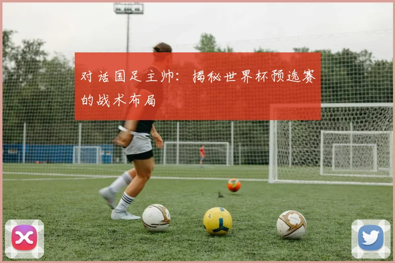 对话国足主帅：揭秘世界杯预选赛的战术布局