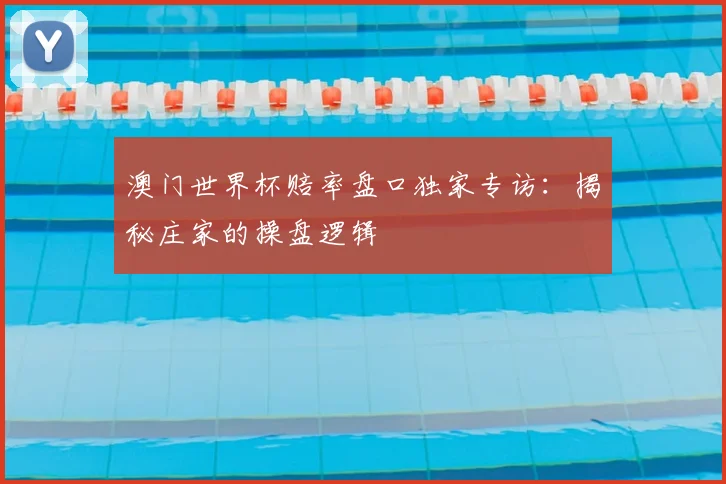 澳门世界杯赔率盘口独家专访：揭秘庄家的操盘逻辑