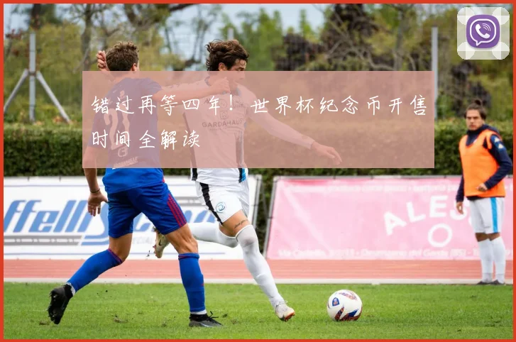 错过再等四年！世界杯纪念币开售时间全解读