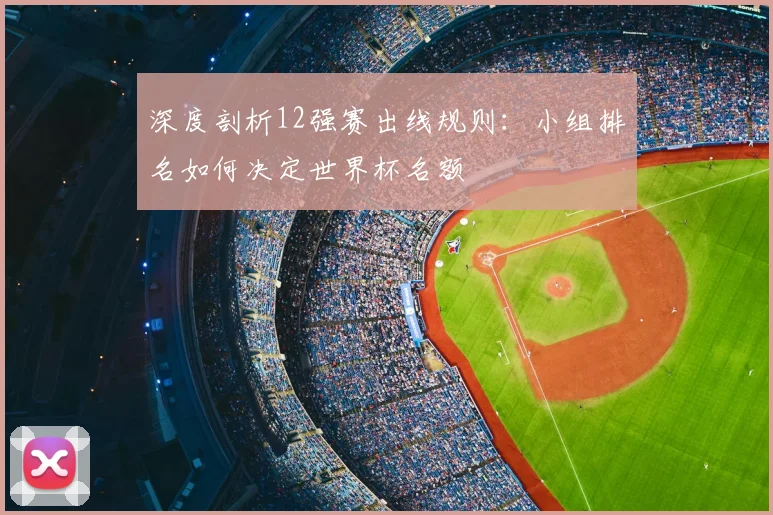 深度剖析12强赛出线规则：小组排名如何决定世界杯名额
