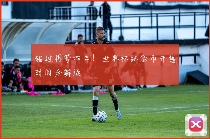 错过再等四年！世界杯纪念币开售时间全解读
