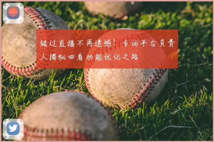 错过直播不再遗憾！专访平台负责人揭秘回看功能优化之路