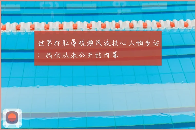 世界杯耻辱视频风波核心人物专访:我们从未公开的内幕