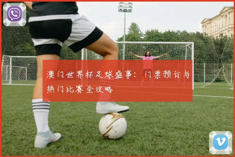 澳门世界杯足球盛事:门票预订与热门比赛全攻略