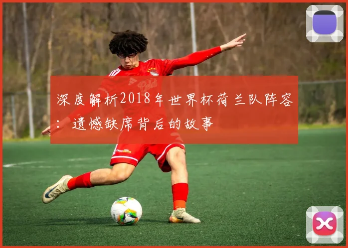 深度解析2018年世界杯荷兰队阵容:遗憾缺席背后的故事