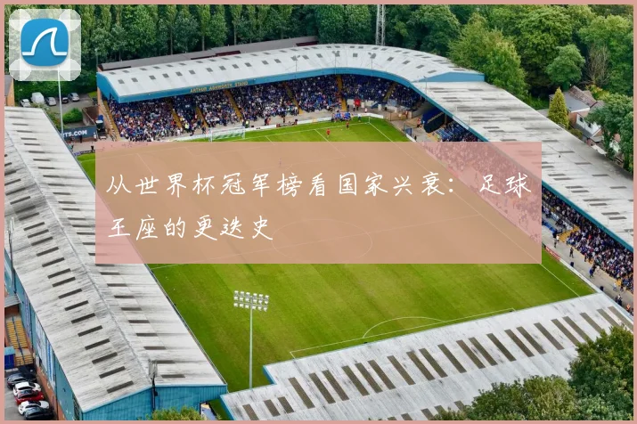 从世界杯冠军榜看国家兴衰:足球王座的更迭史