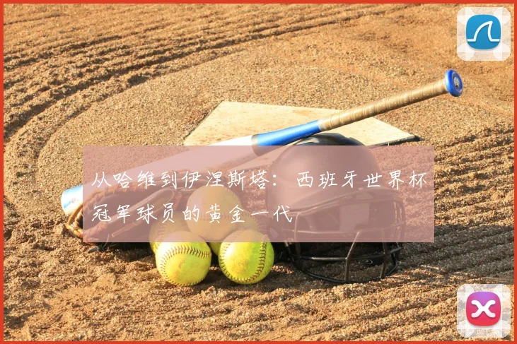 从哈维到伊涅斯塔:西班牙世界杯冠军球员的黄金一代