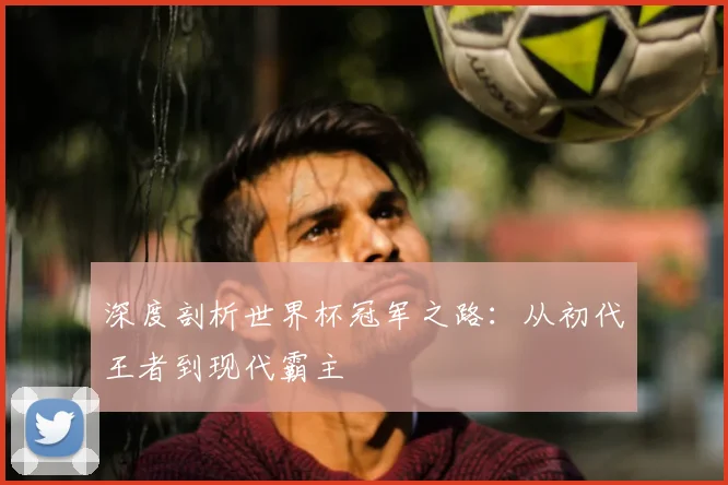 深度剖析世界杯冠军之路:从初代王者到现代霸主
