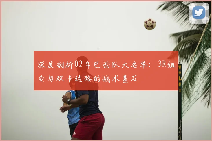 深度剖析02年巴西队大名单：3R组合与双卡边路的战术基石