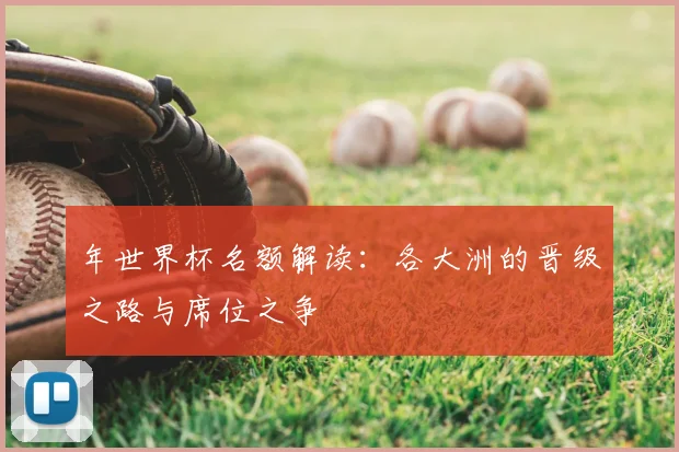 年世界杯名额解读：各大洲的晋级之路与席位之争