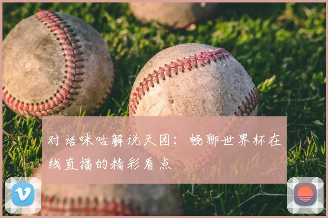 对话咪咕解说天团：畅聊世界杯在线直播的精彩看点