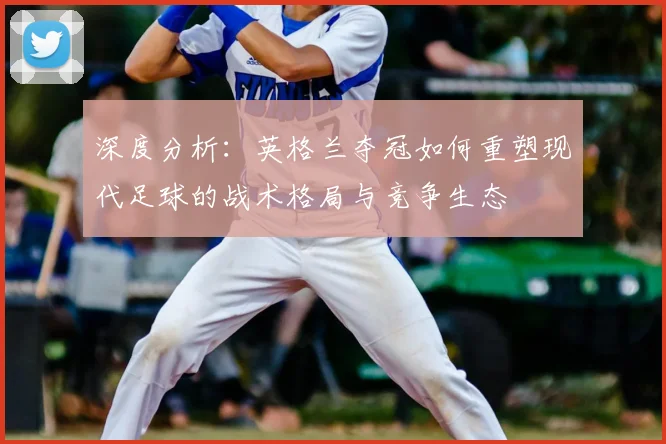 深度分析：英格兰夺冠如何重塑现代足球的战术格局与竞争生态
