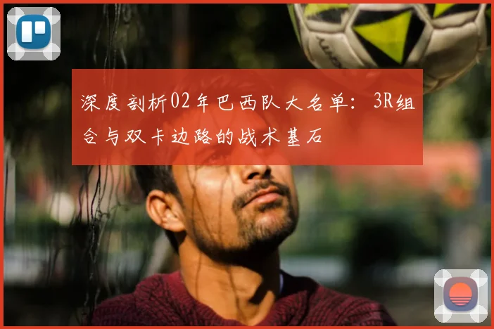 深度剖析02年巴西队大名单：3R组合与双卡边路的战术基石