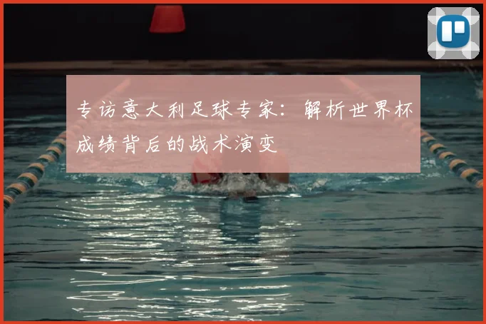 专访意大利足球专家:解析世界杯成绩背后的战术演变