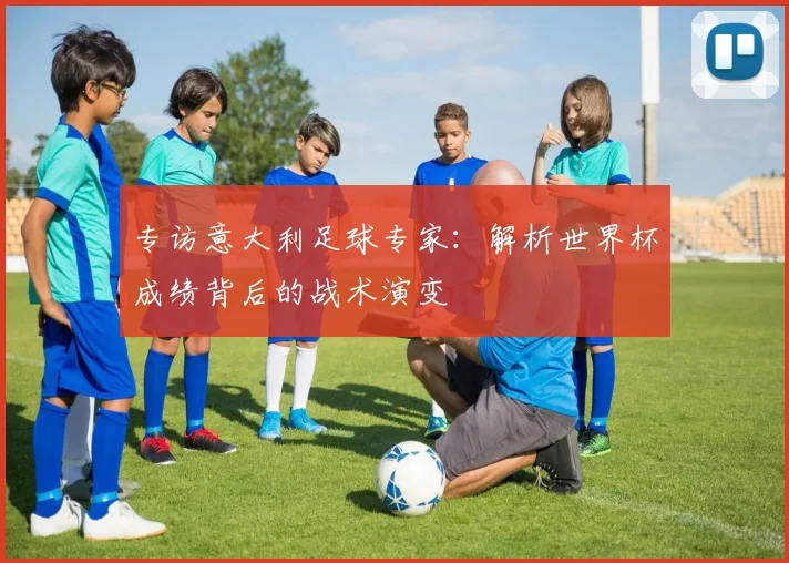 专访意大利足球专家:解析世界杯成绩背后的战术演变