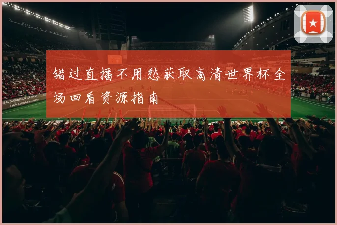 错过直播不用愁获取高清世界杯全场回看资源指南