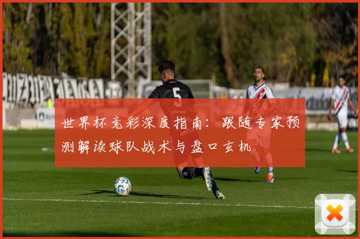 世界杯竞彩深度指南:跟随专家预测解读球队战术与盘口玄机