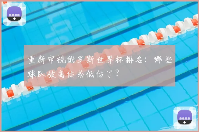重新审视俄罗斯世界杯排名：哪些球队被高估或低估了？