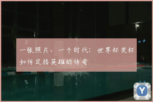 一张照片,一个时代:世界杯奖杯如何定格英雄的传奇