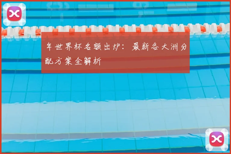年世界杯名额出炉：最新各大洲分配方案全解析