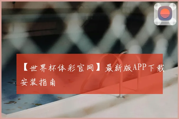 【世界杯体彩官网】最新版APP下载安装指南