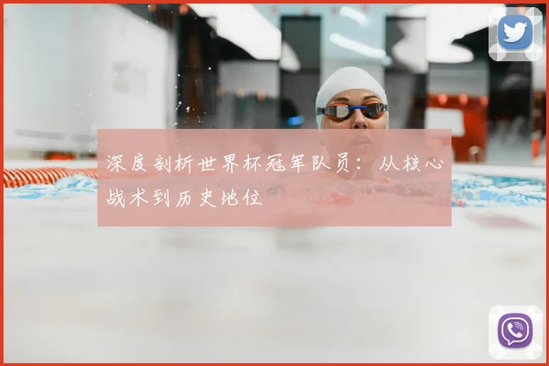 深度剖析世界杯冠军队员:从核心战术到历史地位