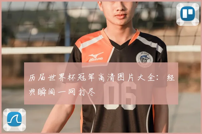 历届世界杯冠军高清图片大全：经典瞬间一网打尽