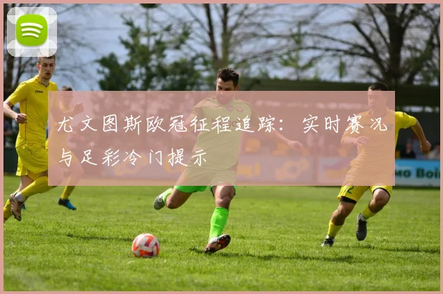 尤文图斯欧冠征程追踪:实时赛况与足彩冷门提示