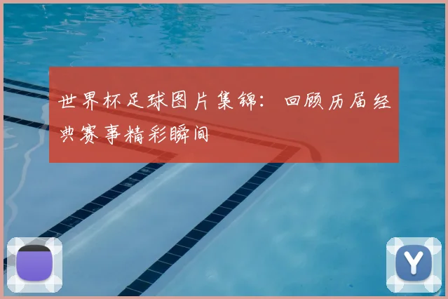 世界杯足球图片集锦：回顾历届经典赛事精彩瞬间