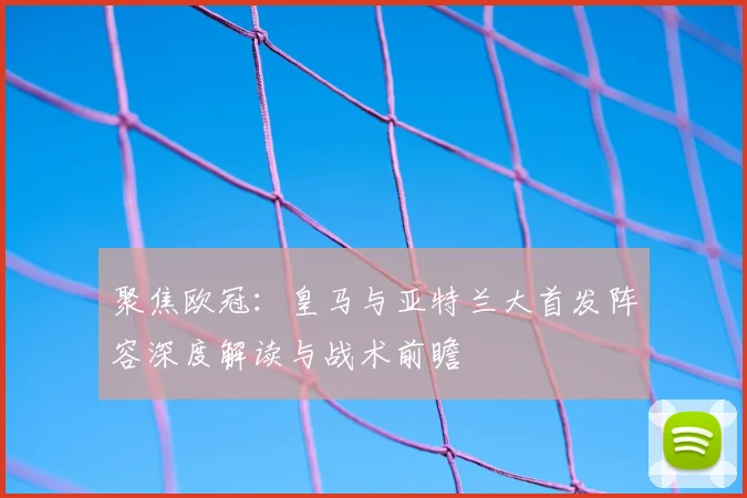 聚焦欧冠：皇马与亚特兰大首发阵容深度解读与战术前瞻