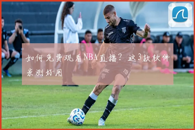 如何免费观看NBA直播？这3款软件亲测好用