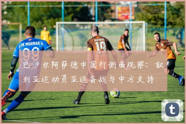 巴沙尔阿萨德中国行侧面观察：叙利亚运动员亚运备战与中方支持