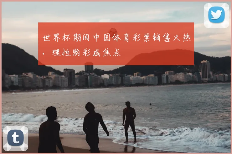 世界杯期间中国体育彩票销售火热，理性购彩成焦点