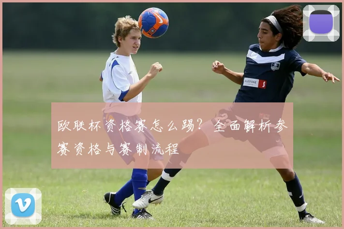 欧联杯资格赛怎么踢？全面解析参赛资格与赛制流程