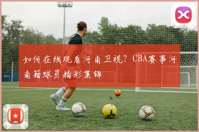 如何在线观看河南卫视？CBA赛事河南籍球员精彩集锦