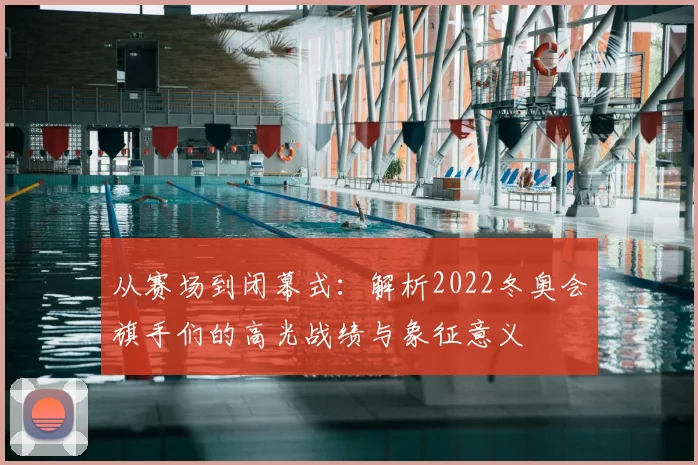 从赛场到闭幕式:解析2022冬奥会旗手们的高光战绩与象征意义
