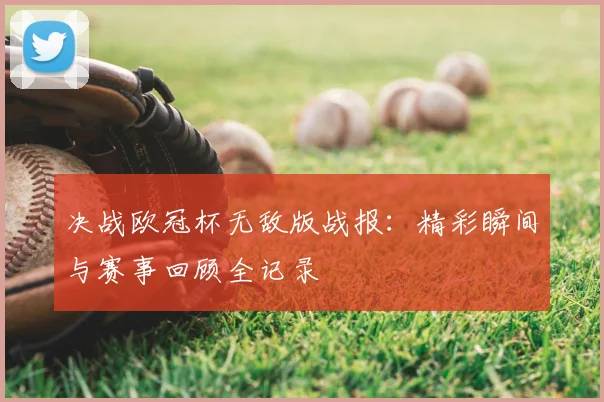 决战欧冠杯无敌版战报：精彩瞬间与赛事回顾全记录