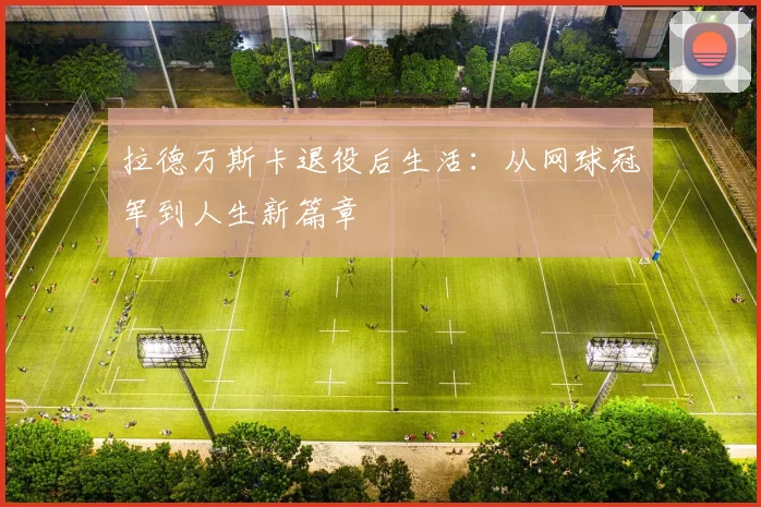 拉德万斯卡退役后生活：从网球冠军到人生新篇章