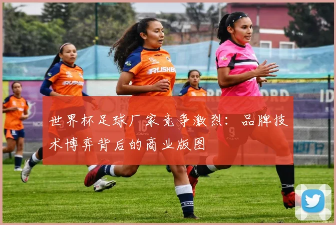 世界杯足球厂家竞争激烈：品牌技术博弈背后的商业版图