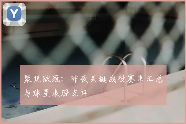 聚焦欧冠：昨夜关键战役赛果汇总与球星表现点评