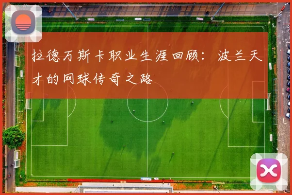 拉德万斯卡职业生涯回顾：波兰天才的网球传奇之路