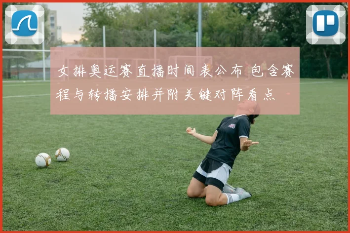 女排奥运赛直播时间表公布 包含赛程与转播安排并附关键对阵看点