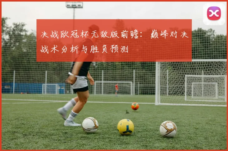 决战欧冠杯无敌版前瞻：巅峰对决战术分析与胜负预测